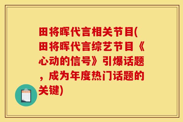 田将晖代言相关节目(田将晖代言综艺节目《心动的信号》引爆话题,成为年度热门话题的关键) 田将晖代言相关节目(田将晖代言综艺节目《心动的信号》引爆话题,成为年度热门话题的关键)