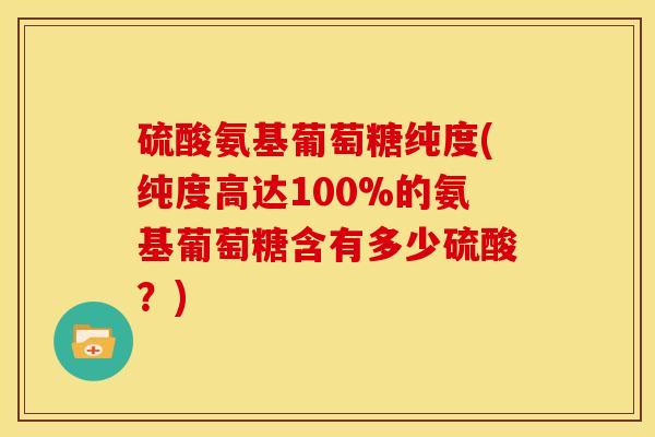 硫酸氨基葡萄糖纯度(纯度高达100%的氨基葡萄糖含有多少硫酸？)