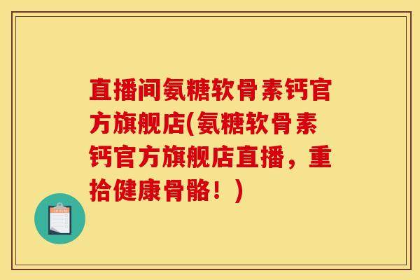 直播间氨糖软骨素钙官方旗舰店(氨糖软骨素钙官方旗舰店直播，重拾健康骨骼！)
