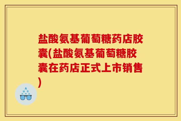 盐酸氨基葡萄糖药店胶囊(盐酸氨基葡萄糖胶囊在药店正式上市销售)