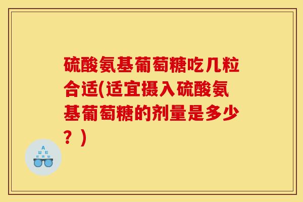 硫酸氨基葡萄糖吃几粒合适(适宜摄入硫酸氨基葡萄糖的剂量是多少？)