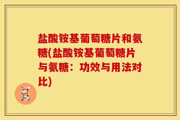 盐酸铵基葡萄糖片和氨糖(盐酸铵基葡萄糖片与氨糖:功效与用法对比) 盐酸铵基葡萄糖片和氨糖(盐酸铵基葡萄糖片与氨糖:功效与用法对比)