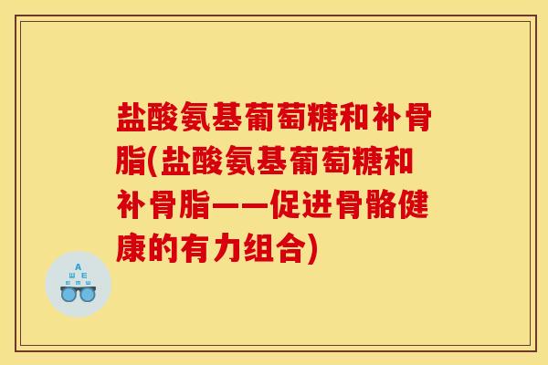 盐酸氨基葡萄糖和补骨脂(盐酸氨基葡萄糖和补骨脂——促进骨骼健康的有力组合)