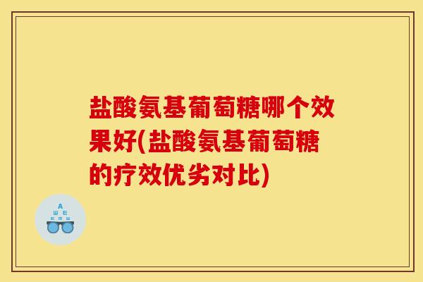 盐酸氨基葡萄糖哪个效果好(盐酸氨基葡萄糖的疗效优劣对比)