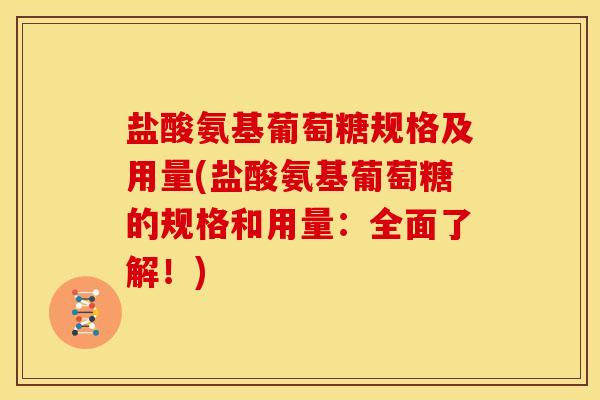 盐酸氨基葡萄糖规格及用量(盐酸氨基葡萄糖的规格和用量：全面了解！)