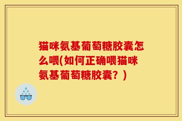 猫咪氨基葡萄糖胶囊怎么喂(如何正确喂猫咪氨基葡萄糖胶囊？)