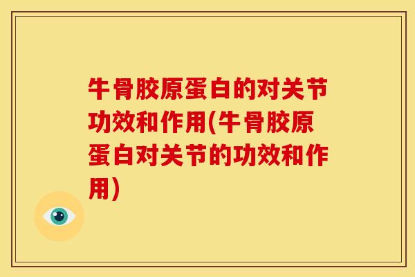 牛骨胶原蛋白的对关节功效和作用(牛骨胶原蛋白对关节的功效和作用)