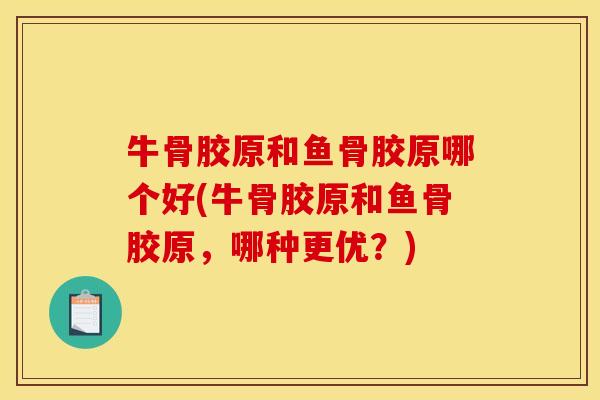 牛骨胶原和鱼骨胶原哪个好(牛骨胶原和鱼骨胶原，哪种更优？)