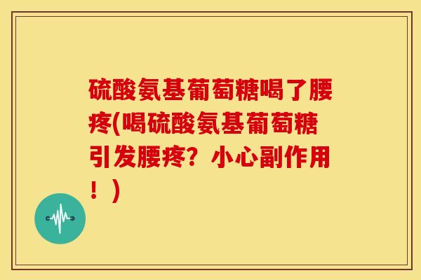 硫酸氨基葡萄糖喝了腰疼(喝硫酸氨基葡萄糖引发腰疼？小心副作用！)