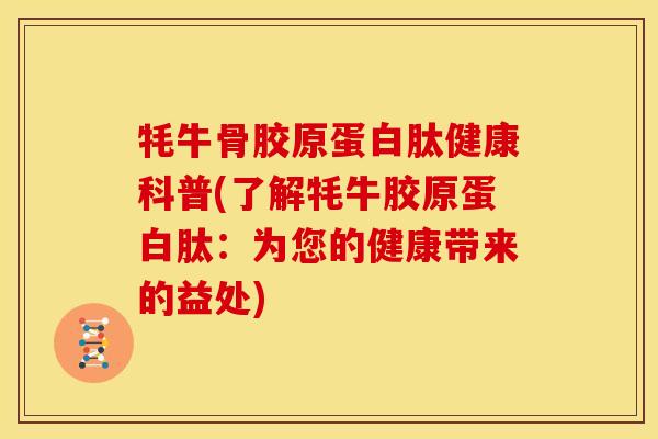 牦牛骨胶原蛋白肽健康科普(了解牦牛胶原蛋白肽：为您的健康带来的益处)