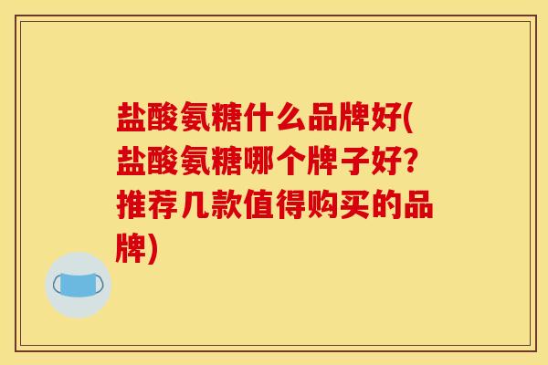 盐酸氨糖什么品牌好(盐酸氨糖哪个牌子好？推荐几款值得购买的品牌)