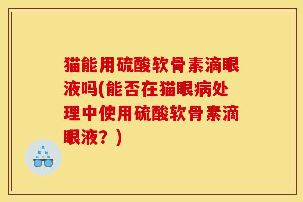 猫能用硫酸软骨素滴眼液吗(能否在猫眼病处理中使用硫酸软骨素滴眼液？)