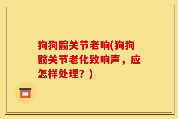 狗狗髋关节老响(狗狗髋关节老化致响声,应怎样处理?) 狗狗髋关节老响(狗狗髋关节老化致响声,应怎样处理?)