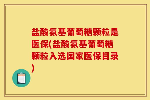 盐酸氨基葡萄糖颗粒是医保(盐酸氨基葡萄糖颗粒入选国家医保目录)