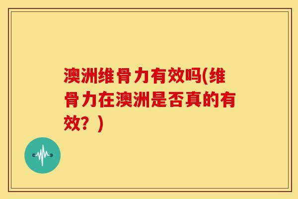 澳洲维骨力有效吗(维骨力在澳洲是否真的有效？)