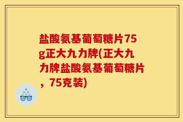 盐酸氨基葡萄糖片75g正大九力牌(正大九力牌盐酸氨基葡萄糖片，75克装)