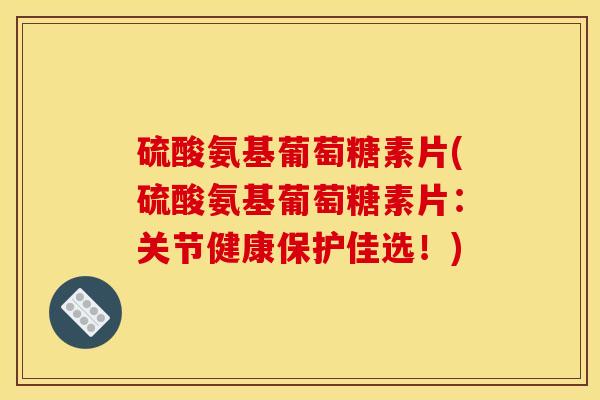硫酸氨基葡萄糖素片(硫酸氨基葡萄糖素片:关节健康保护佳选!) 硫酸氨基葡萄糖素片(硫酸氨基葡萄糖素片:关节健康保护佳选!)