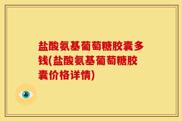 盐酸氨基葡萄糖胶囊多钱(盐酸氨基葡萄糖胶囊价格详情)
