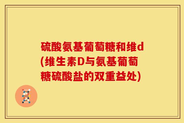硫酸氨基葡萄糖和维d(维生素D与氨基葡萄糖硫酸盐的双重益处)
