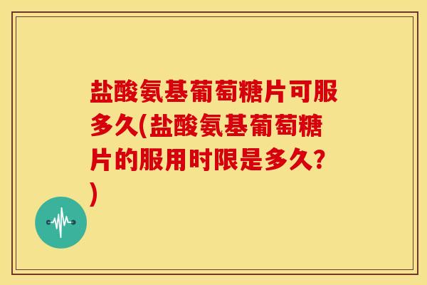 盐酸氨基葡萄糖片可服多久(盐酸氨基葡萄糖片的服用时限是多久？)
