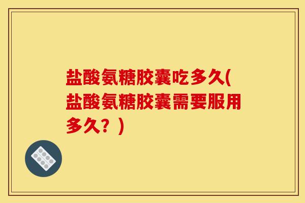 盐酸氨糖胶囊吃多久(盐酸氨糖胶囊需要服用多久？)