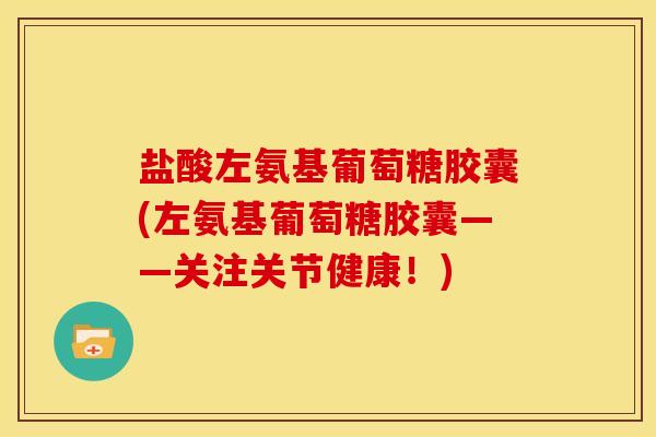 盐酸左氨基葡萄糖胶囊(左氨基葡萄糖胶囊——关注关节健康！)