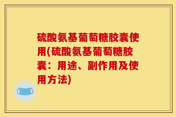 硫酸氨基葡萄糖胶囊使用(硫酸氨基葡萄糖胶囊：用途、副作用及使用方法)