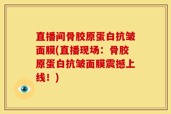 直播间骨胶原蛋白抗皱面膜(直播现场:骨胶原蛋白抗皱面膜震撼上线!) 直播间骨胶原蛋白抗皱面膜(直播现场:骨胶原蛋白抗皱面膜震撼上线!)