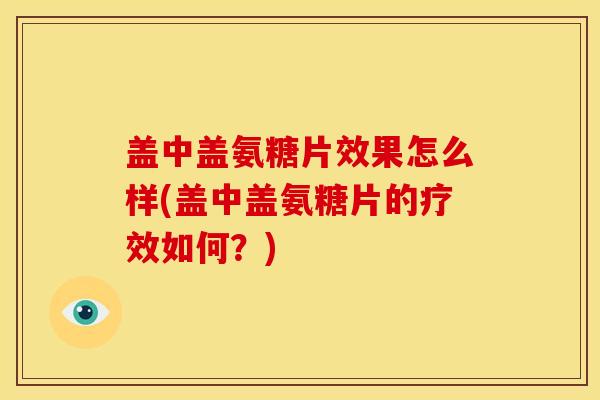 盖中盖氨糖片效果怎么样(盖中盖氨糖片的疗效如何?) 盖中盖氨糖片效果怎么样(盖中盖氨糖片的疗效如何?)