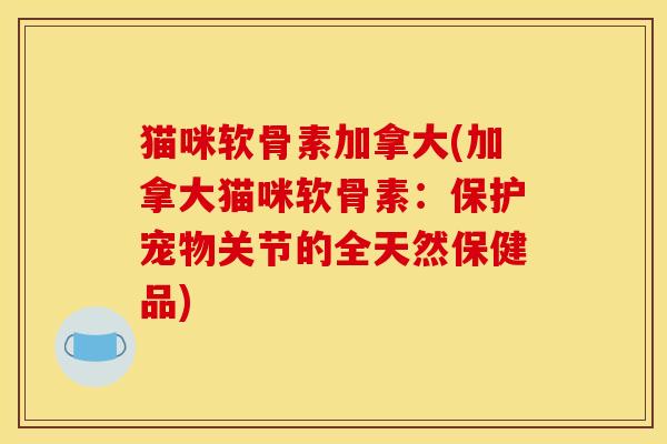 猫咪软骨素加拿大(加拿大猫咪软骨素:保护宠物关节的全天然保健品) 猫咪软骨素加拿大(加拿大猫咪软骨素:保护宠物关节的全天然保健品)
