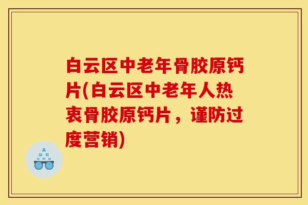白云区中老年骨胶原钙片(白云区中老年人热衷骨胶原钙片，谨防过度营销)