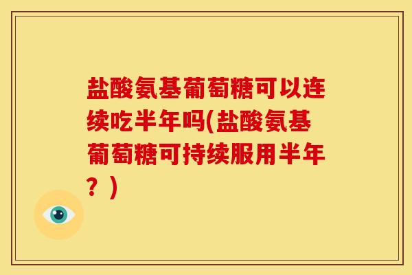 盐酸氨基葡萄糖可以连续吃半年吗(盐酸氨基葡萄糖可持续服用半年?) 盐酸氨基葡萄糖可以连续吃半年吗(盐酸氨基葡萄糖可持续服用半年?)