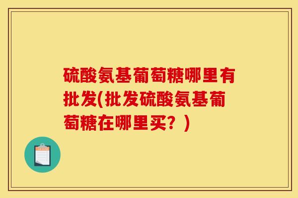 硫酸氨基葡萄糖哪里有批发(批发硫酸氨基葡萄糖在哪里买？)