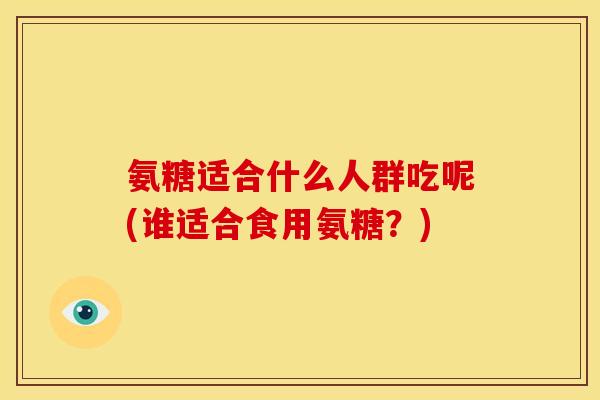 氨糖适合什么人群吃呢(谁适合食用氨糖？)