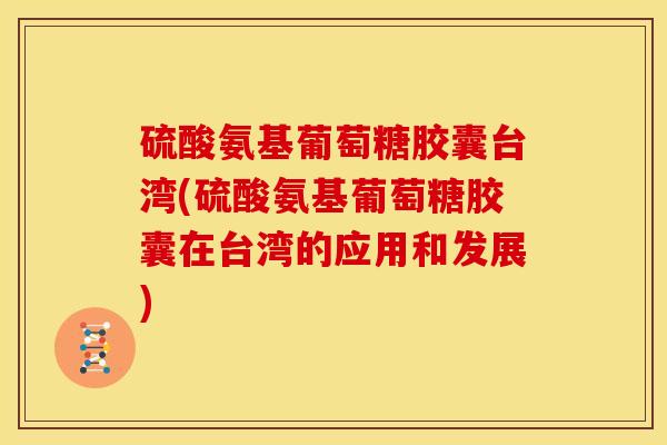 硫酸氨基葡萄糖胶囊台湾(硫酸氨基葡萄糖胶囊在台湾的应用和发展)