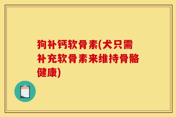 狗补钙软骨素(犬只需补充软骨素来维持骨骼健康)