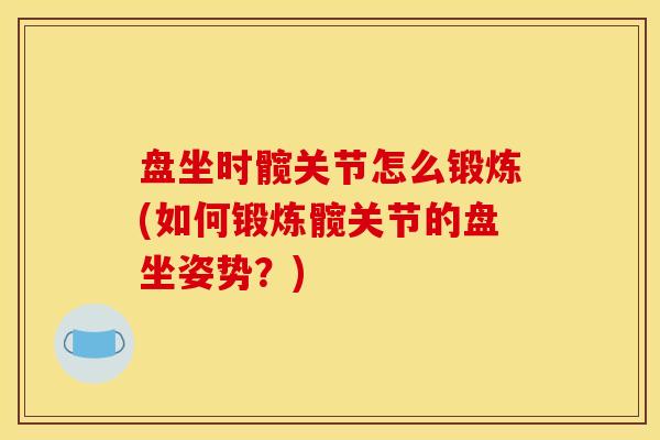 盘坐时髋关节怎么锻炼(如何锻炼髋关节的盘坐姿势？)