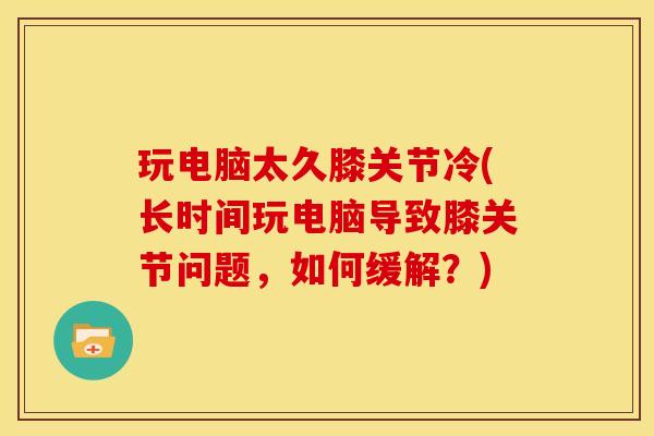 玩电脑太久膝关节冷(长时间玩电脑导致膝关节问题，如何缓解？)