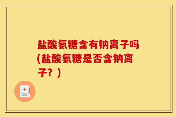 盐酸氨糖含有钠离子吗(盐酸氨糖是否含钠离子？)