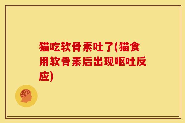猫吃软骨素吐了(猫食用软骨素后出现呕吐反应)