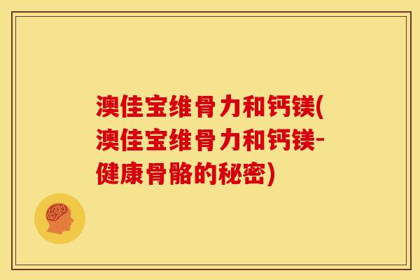 澳佳宝维骨力和钙镁(澳佳宝维骨力和钙镁-健康骨骼的秘密)