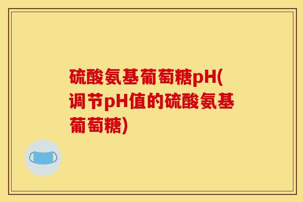 硫酸氨基葡萄糖pH(调节pH值的硫酸氨基葡萄糖)