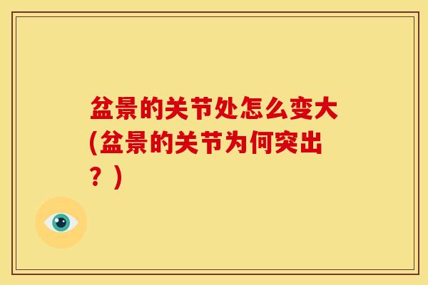 盆景的关节处怎么变大(盆景的关节为何突出?) 盆景的关节处怎么变大(盆景的关节为何突出?)