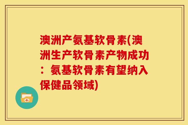 澳洲产氨基软骨素(澳洲生产软骨素产物成功：氨基软骨素有望纳入保健品领域)