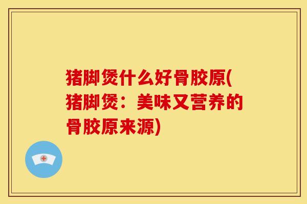 猪脚煲什么好骨胶原(猪脚煲：美味又营养的骨胶原来源)