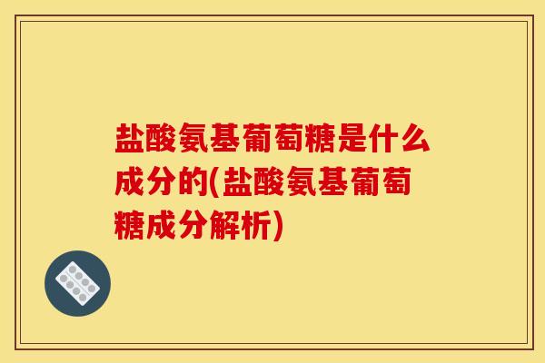 盐酸氨基葡萄糖是什么成分的(盐酸氨基葡萄糖成分解析)