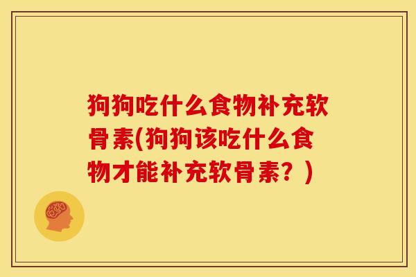 狗狗吃什么食物补充软骨素(狗狗该吃什么食物才能补充软骨素？)