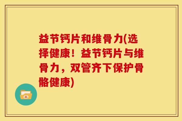 益节钙片和维骨力(选择健康！益节钙片与维骨力，双管齐下保护骨骼健康)