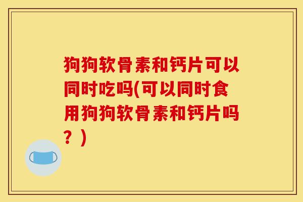 狗狗软骨素和钙片可以同时吃吗(可以同时食用狗狗软骨素和钙片吗？)