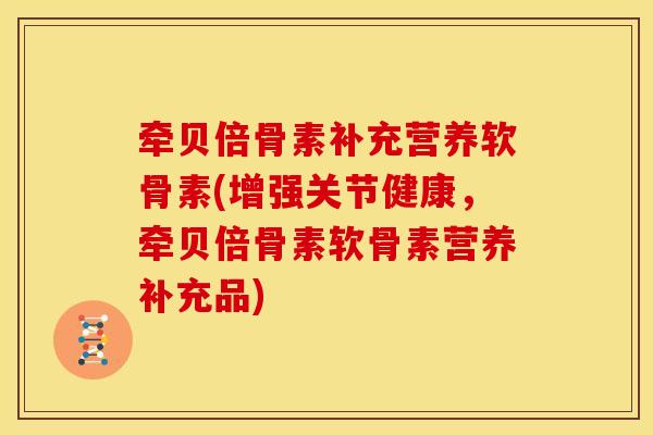 牵贝倍骨素补充营养软骨素(增强关节健康，牵贝倍骨素软骨素营养补充品)